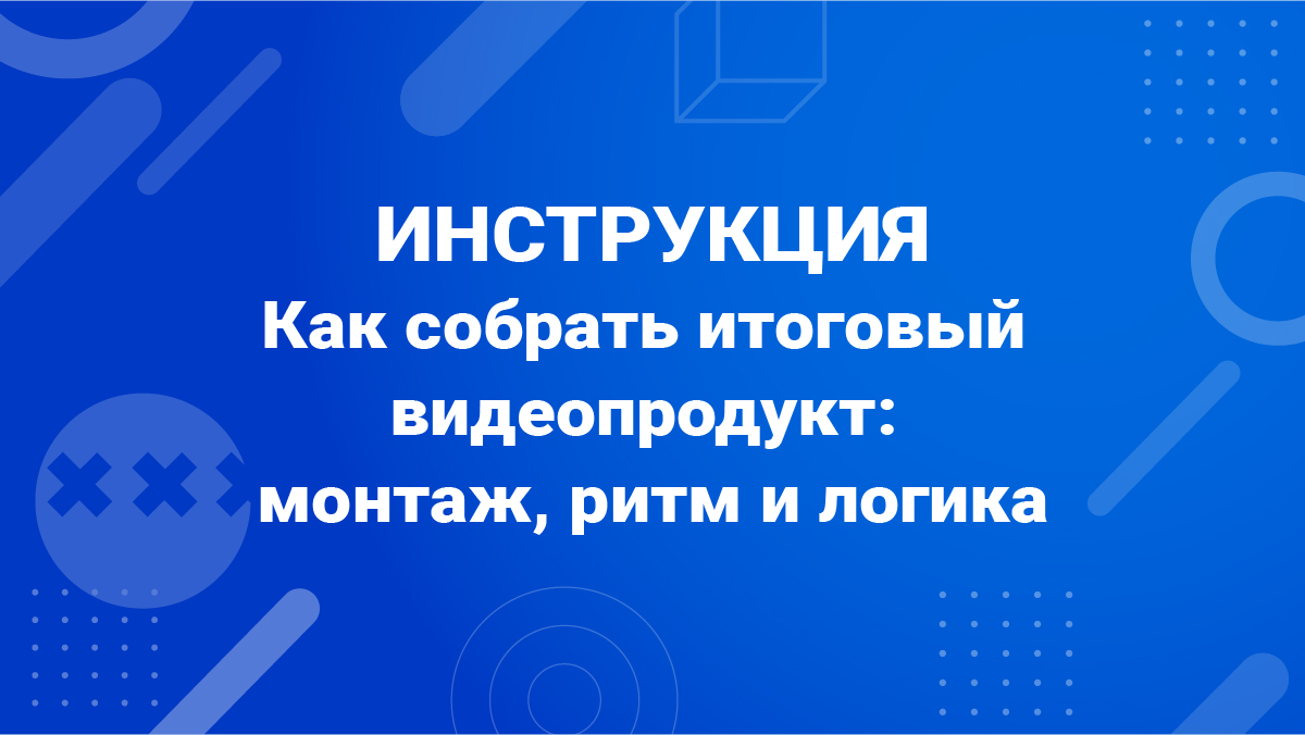 Как собрать итоговый видеопродукт: монтаж, ритм, логика и выразительность